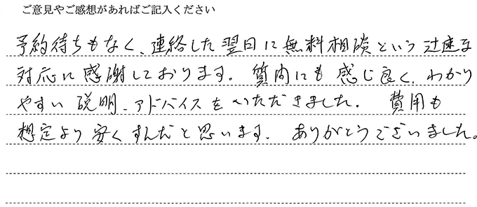 (依頼者の評判)予約待ちもなく、連絡した翌日に無料相談という迅速な対応に感謝しております。質問にも感じよく、わかりやすい説明、アドバイスをいただきました。費用も想定より安くすんだと思います。ありがとうございました。