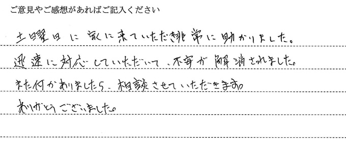 (依頼者の評判)土曜日に家に来ていただき非常に助かりました。迅速に対応していただいて、不安が解消されました。また何かありましたら、相談させていただきます。ありがとうございました。